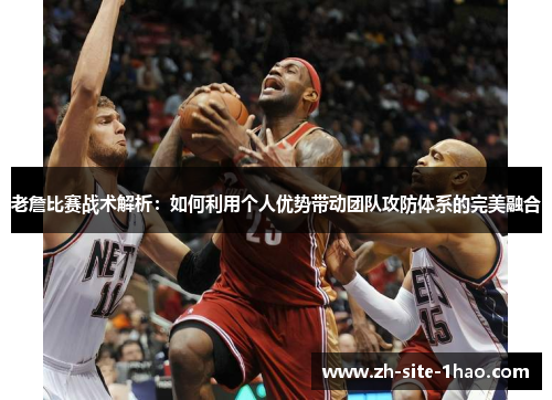 老詹比赛战术解析:如何利用个人优势带动团队攻防体系的完美融合 老詹比赛战术解析:如何利用个人优势带动团队攻防体系的完美融合