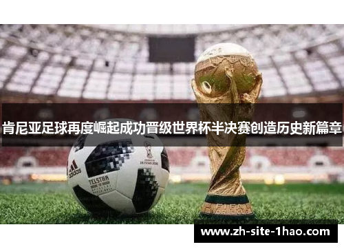 肯尼亚足球再度崛起成功晋级世界杯半决赛创造历史新篇章 肯尼亚足球再度崛起成功晋级世界杯半决赛创造历史新篇章