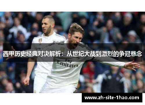 西甲历史经典对决解析:从世纪大战到激烈的争冠悬念 西甲历史经典对决解析:从世纪大战到激烈的争冠悬念