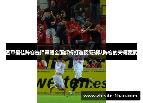 西甲最佳阵容选择策略全面解析打造顶级球队阵容的关键要素 西甲最佳阵容选择策略全面解析打造顶级球队阵容的关键要素
