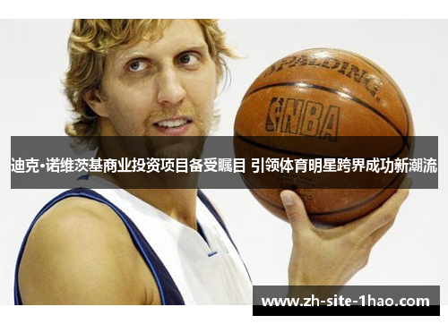 迪克·诺维茨基商业投资项目备受瞩目 引领体育明星跨界成功新潮流 迪克·诺维茨基商业投资项目备受瞩目 引领体育明星跨界成功新潮流