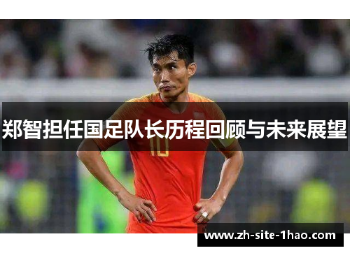 郑智担任国足队长历程回顾与未来展望