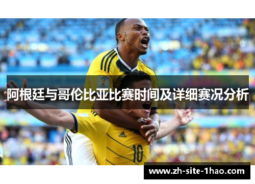 阿根廷与哥伦比亚比赛时间及详细赛况分析 阿根廷与哥伦比亚比赛时间及详细赛况分析