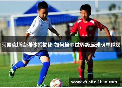 阿贾克斯青训体系揭秘 如何培养世界级足球明星球员 阿贾克斯青训体系揭秘 如何培养世界级足球明星球员