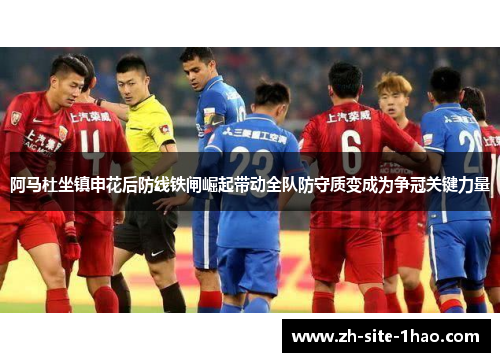 阿马杜坐镇申花后防线铁闸崛起带动全队防守质变成为争冠关键力量